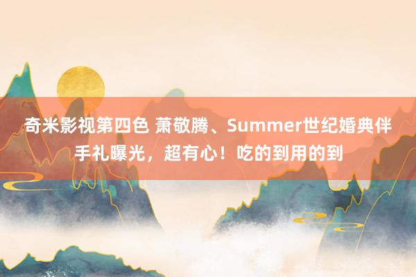 奇米影视第四色 萧敬腾、Summer世纪婚典伴手礼曝光，超有心！吃的到用的到