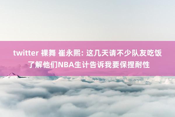 twitter 裸舞 崔永熙: 这几天请不少队友吃饭 了解他们NBA生计告诉我要保捏耐性