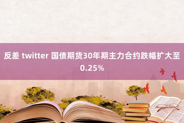 反差 twitter 国债期货30年期主力合约跌幅扩大至0.25%