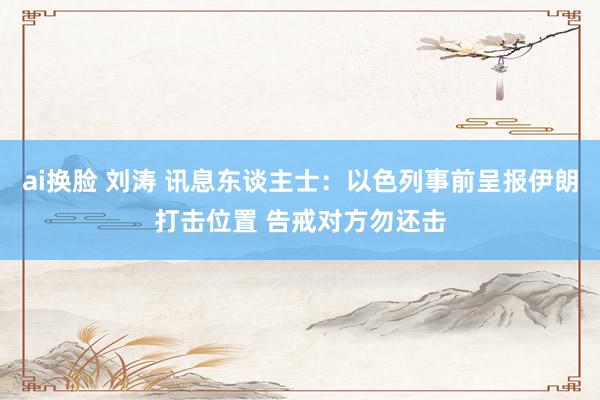 ai换脸 刘涛 讯息东谈主士：以色列事前呈报伊朗打击位置 告戒对方勿还击