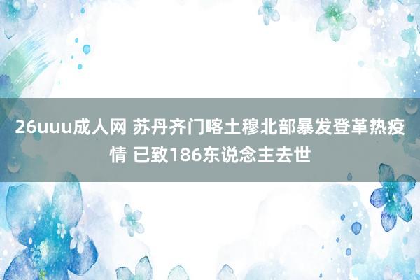 26uuu成人网 苏丹齐门喀土穆北部暴发登革热疫情 已致186东说念主去世