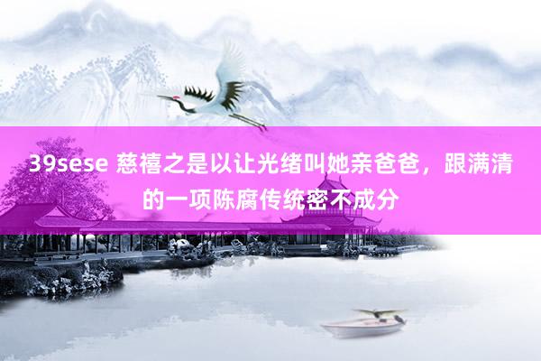 39sese 慈禧之是以让光绪叫她亲爸爸，跟满清的一项陈腐传统密不成分