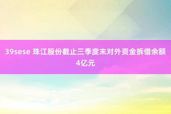 39sese 珠江股份截止三季度末对外资金拆借余额4亿元