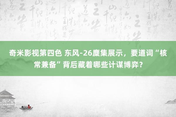 奇米影视第四色 东风-26麇集展示，要道词“核常兼备”背后藏着哪些计谋博弈？