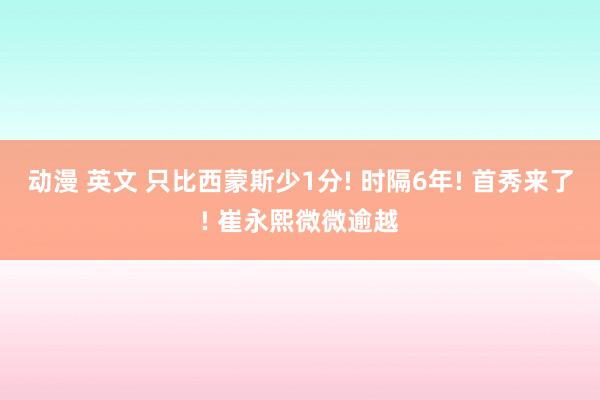 动漫 英文 只比西蒙斯少1分! 时隔6年! 首秀来了! 崔永熙微微逾越