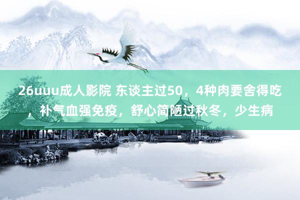 26uuu成人影院 东谈主过50，4种肉要舍得吃，补气血强免疫，舒心简陋过秋冬，少生病