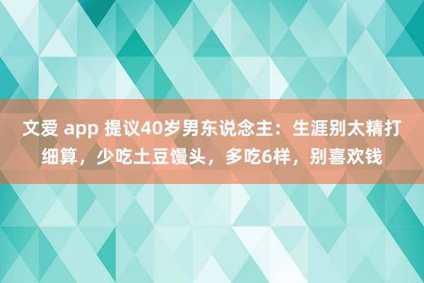 文爱 app 提议40岁男东说念主：生涯别太精打细算，少吃土豆馒头，多吃6样，别喜欢钱