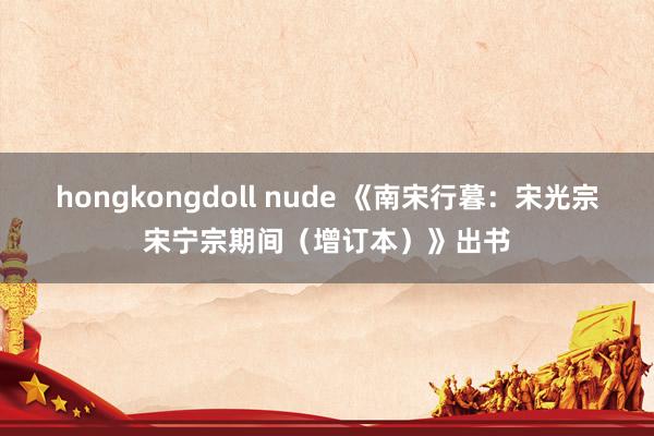 hongkongdoll nude 《南宋行暮：宋光宗宋宁宗期间（增订本）》出书