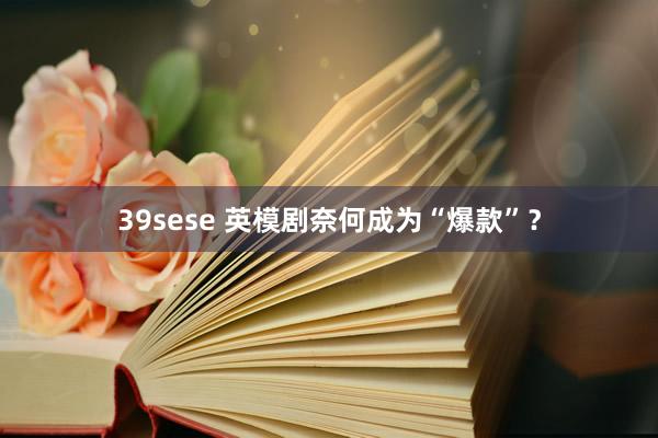 39sese 英模剧奈何成为“爆款”？