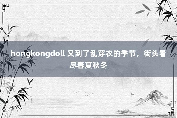 hongkongdoll 又到了乱穿衣的季节，街头看尽春夏秋冬