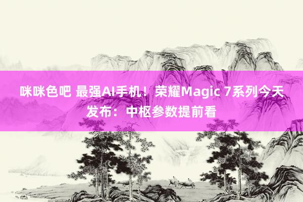 咪咪色吧 最强AI手机！荣耀Magic 7系列今天发布：中枢参数提前看