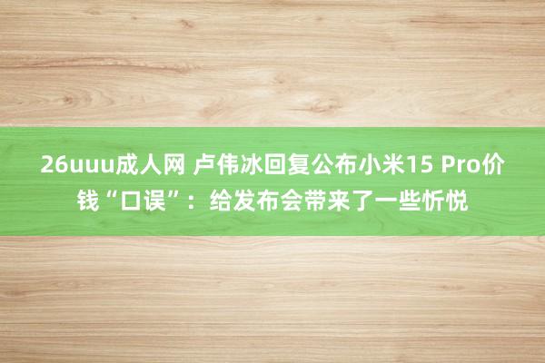 26uuu成人网 卢伟冰回复公布小米15 Pro价钱“口误”：给发布会带来了一些忻悦