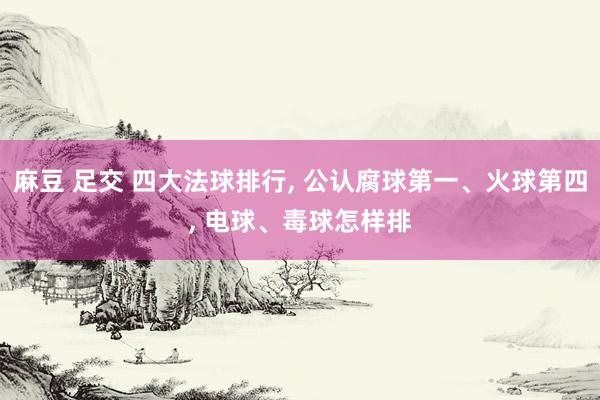 麻豆 足交 四大法球排行， 公认腐球第一、火球第四， 电球、毒球怎样排