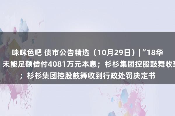 咪咪色吧 债市公告精选（10月29日）|“18华闻传媒MTN001”未能足额偿付4081万元本息；杉杉集团控股鼓舞收到行政处罚决定书