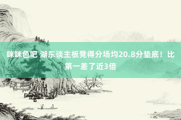 咪咪色吧 湖东谈主板凳得分场均20.8分垫底！比第一差了近3倍