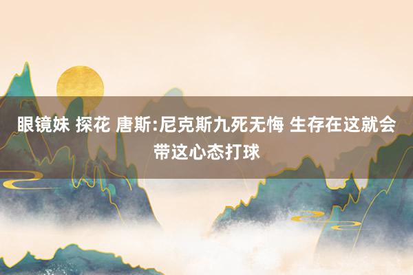 眼镜妹 探花 唐斯:尼克斯九死无悔 生存在这就会带这心态打球