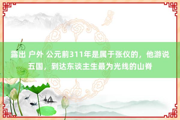 露出 户外 公元前311年是属于张仪的，他游说五国，到达东谈主生最为光线的山脊