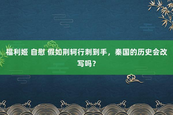 福利姬 自慰 假如荆轲行刺到手，秦国的历史会改写吗？