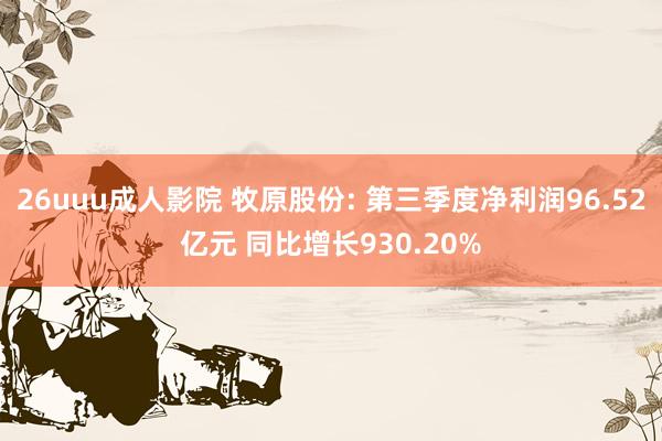 26uuu成人影院 牧原股份: 第三季度净利润96.52亿元 同比增长930.20%