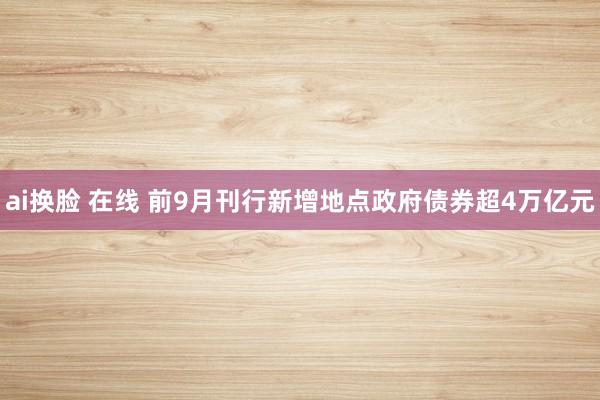 ai换脸 在线 前9月刊行新增地点政府债券超4万亿元