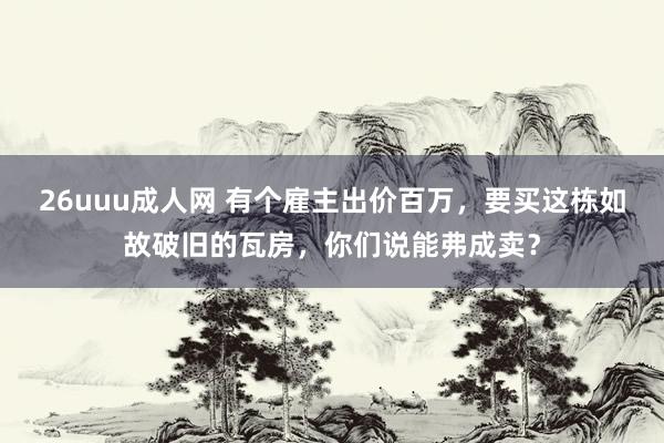 26uuu成人网 有个雇主出价百万，要买这栋如故破旧的瓦房，你们说能弗成卖？