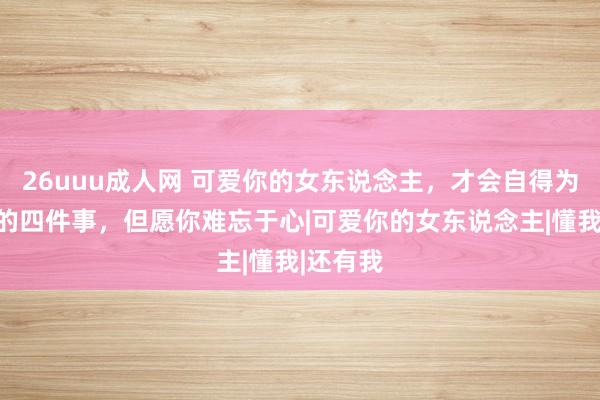 26uuu成人网 可爱你的女东说念主，才会自得为你作念的四件事，但愿你难忘于心|可爱你的女东说念主|懂我|还有我