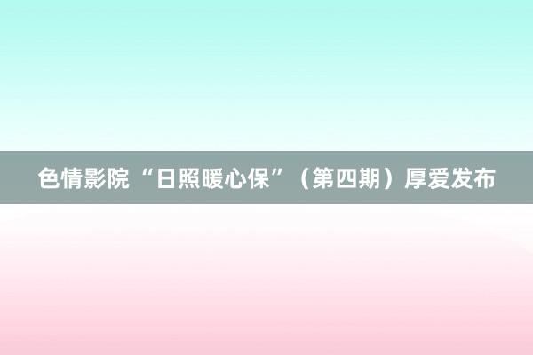 色情影院 “日照暖心保”（第四期）厚爱发布