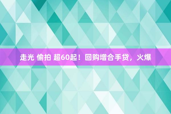 走光 偷拍 超60起！回购增合手贷，火爆