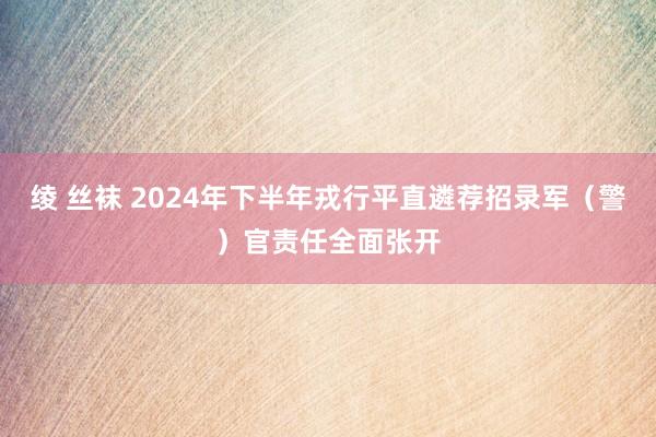 绫 丝袜 2024年下半年戎行平直遴荐招录军（警）官责任全面张开