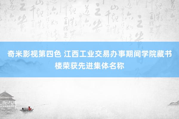 奇米影视第四色 江西工业交易办事期间学院藏书楼荣获先进集体名称