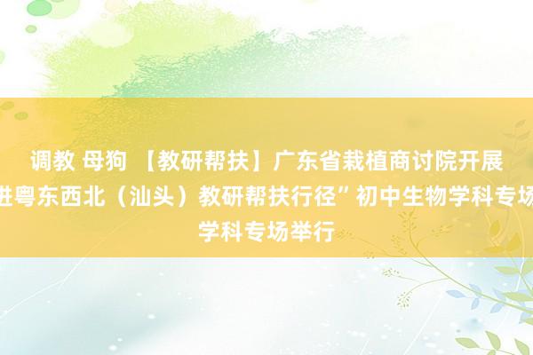 调教 母狗 【教研帮扶】广东省栽植商讨院开展“走进粤东西北（汕头）教研帮扶行径”初中生物学科专场举行