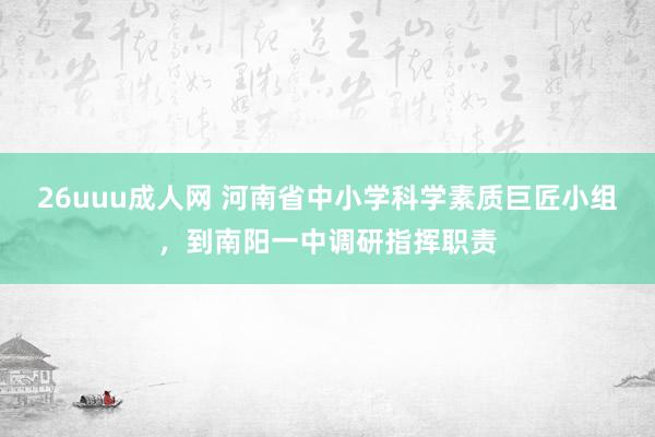 26uuu成人网 河南省中小学科学素质巨匠小组，到南阳一中调研指挥职责