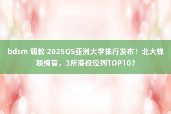 bdsm 调教 2025QS亚洲大学排行发布！北大蝉联榜首，3所港校位列TOP10？