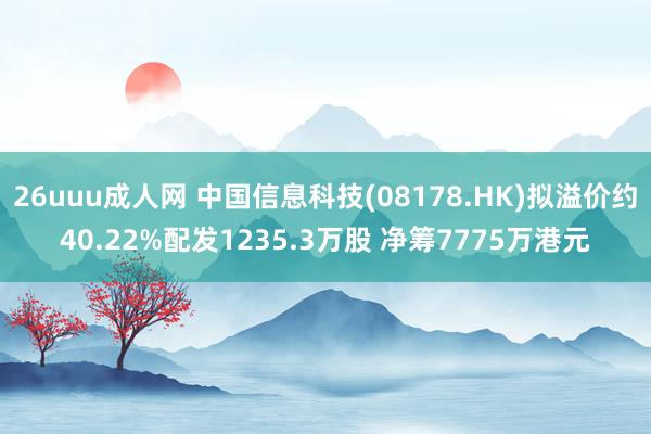 26uuu成人网 中国信息科技(08178.HK)拟溢价约40.22%配发1235.3万股 净筹7775万港元