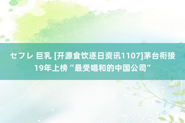 セフレ 巨乳 [开源食饮逐日资讯1107]茅台衔接19年上榜“最受唱和的中国公司”