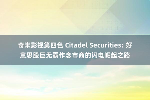 奇米影视第四色 Citadel Securities: 好意思股巨无霸作念市商的闪电崛起之路