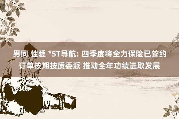 男同 性愛 *ST导航: 四季度将全力保险已签约订单按期按质委派 推动全年功绩进取发展