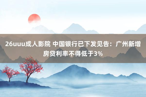 26uuu成人影院 中国银行已下发见告：广州新增房贷利率不得低于3%