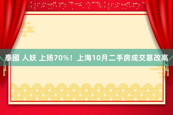 泰國 人妖 上扬70%！上海10月二手房成交篡改高