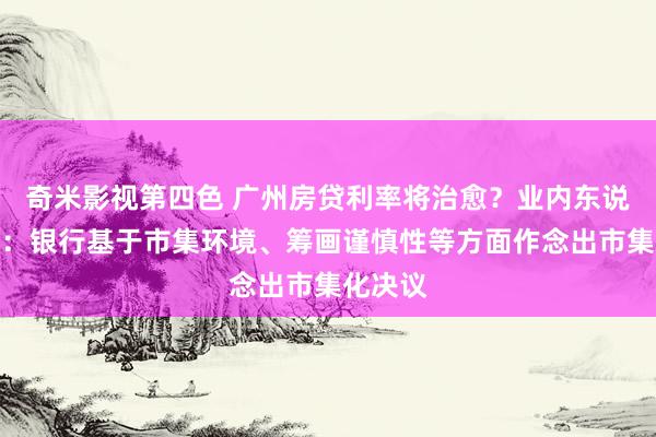 奇米影视第四色 广州房贷利率将治愈？业内东说念主士：银行基于市集环境、筹画谨慎性等方面作念出市集化决议