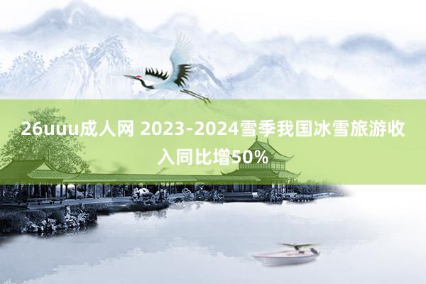 26uuu成人网 2023-2024雪季我国冰雪旅游收入同比增50%