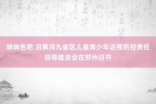 咪咪色吧 沿黄河九省区儿童青少年近视防控责任训导疏浚会在郑州召开