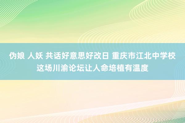 伪娘 人妖 共话好意思好改日 重庆市江北中学校这场川渝论坛让人命培植有温度