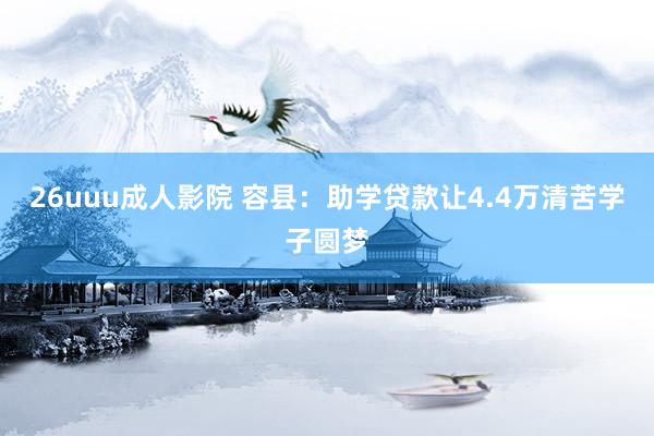 26uuu成人影院 容县：助学贷款让4.4万清苦学子圆梦