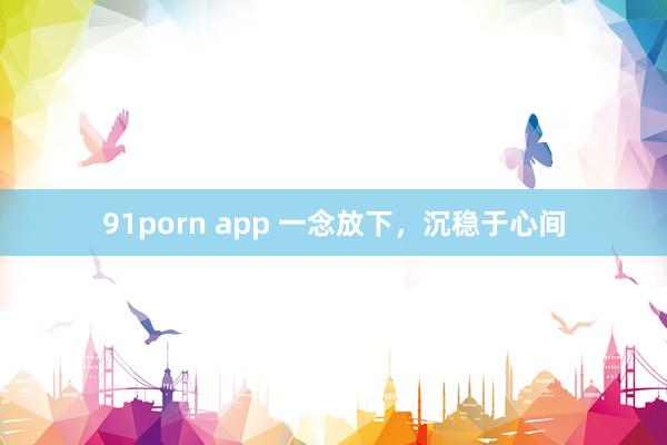 91porn app 一念放下，沉稳于心间