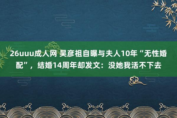 26uuu成人网 吴彦祖自曝与夫人10年“无性婚配”，结婚14周年却发文：没她我活不下去