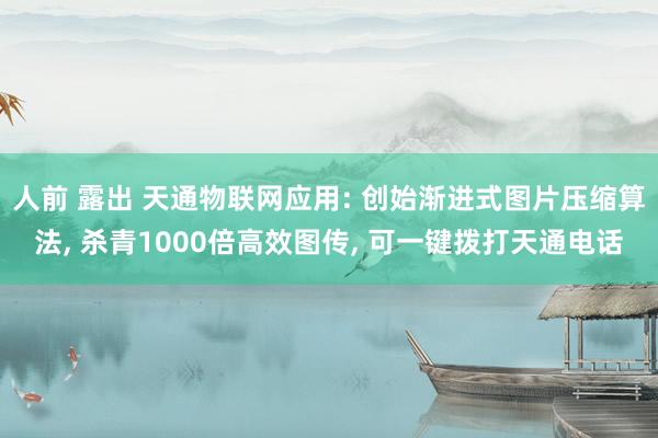 人前 露出 天通物联网应用: 创始渐进式图片压缩算法， 杀青1000倍高效图传， 可一键拨打天通电话