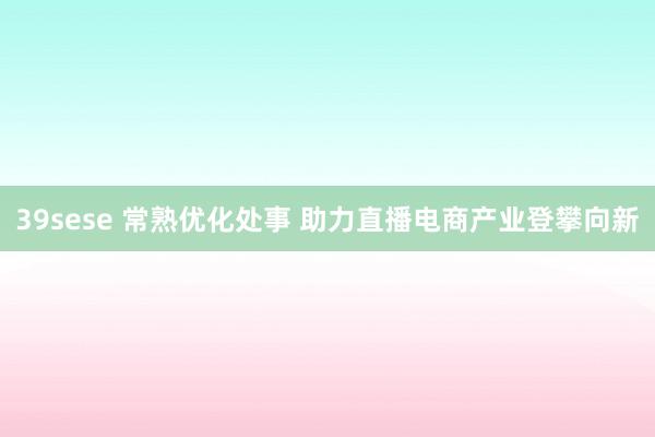 39sese 常熟优化处事 助力直播电商产业登攀向新