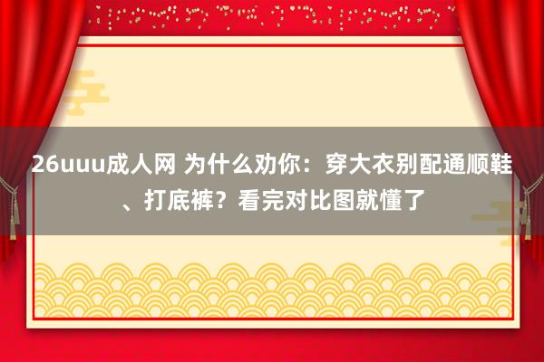 26uuu成人网 为什么劝你：穿大衣别配通顺鞋、打底裤？看完对比图就懂了