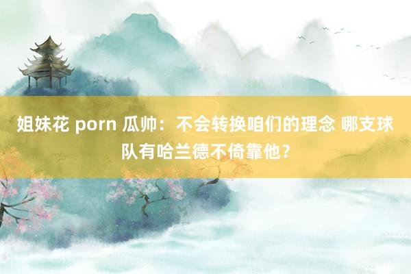 姐妹花 porn 瓜帅：不会转换咱们的理念 哪支球队有哈兰德不倚靠他？